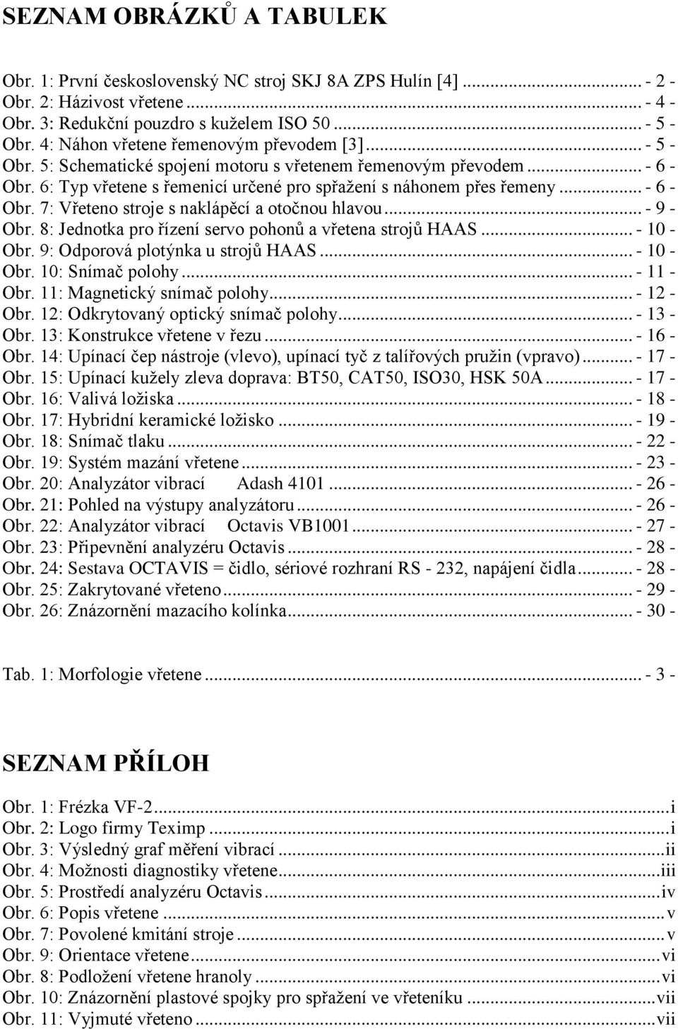 .. - 6 - Obr. 7: Vřeteno stroje s naklápěcí a otočnou hlavou... - 9 - Obr. 8: Jednotka pro řízení servo pohonů a vřetena strojů HAAS... - 10 - Obr. 9: Odporová plotýnka u strojů HAAS... - 10 - Obr. 10: Snímač polohy.