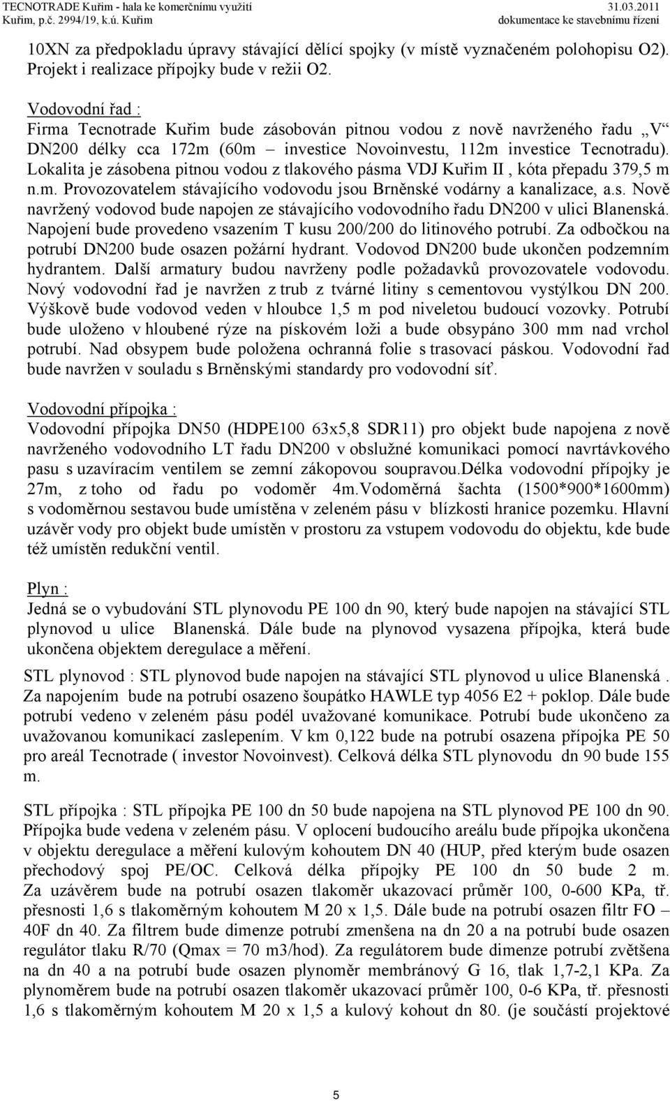 Lokalita je zásobena pitnou vodou z tlakového pásma VDJ Kuřim II, kóta přepadu 379,5 m n.m. Provozovatelem stávajícího vodovodu jsou Brněnské vodárny a kanalizace, a.s. Nově navržený vodovod bude napojen ze stávajícího vodovodního řadu DN200 v ulici Blanenská.