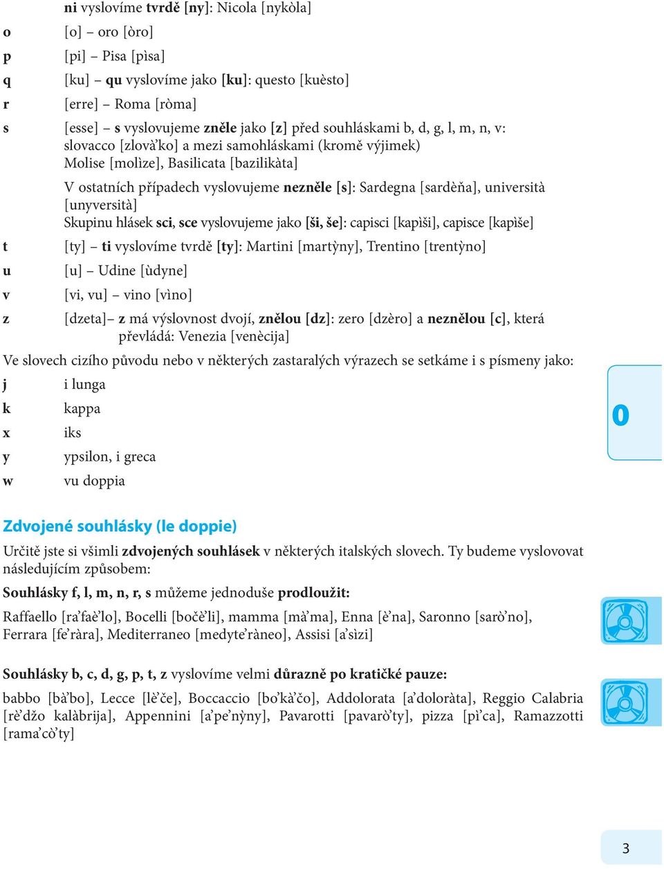 [unyversità] Skupinu hlásek sci, sce vyslovujeme jako [ši, še]: capisci [kapìši], capisce [kapìše] t [ty] ti vyslovíme tvrdě [ty]: Martini [martỳny], Trentino [trentỳno] u [u] Udine [ùdyne] v [vi,