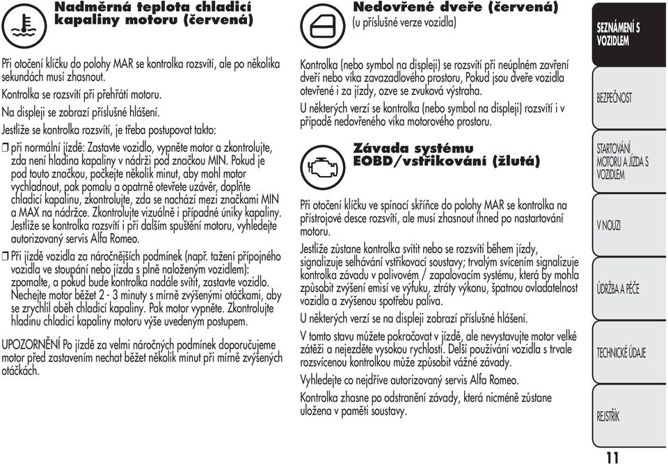 Jestliže se kontrolka rozsvítí, je třeba postupovat takto: při normální jízdě: Zastavte vozidlo, vypněte motor a zkontrolujte, zda není hladina kapaliny v nádrži pod značkou MIN.