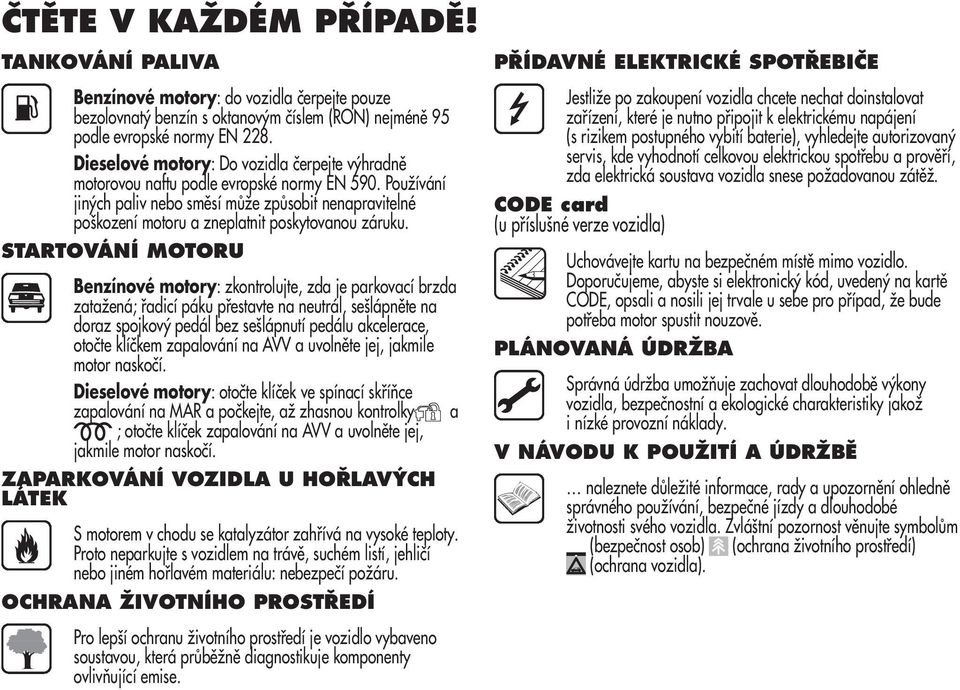 Používání jiných paliv nebo směsí může způsobit nenapravitelné poškození motoru a zneplatnit poskytovanou záruku.