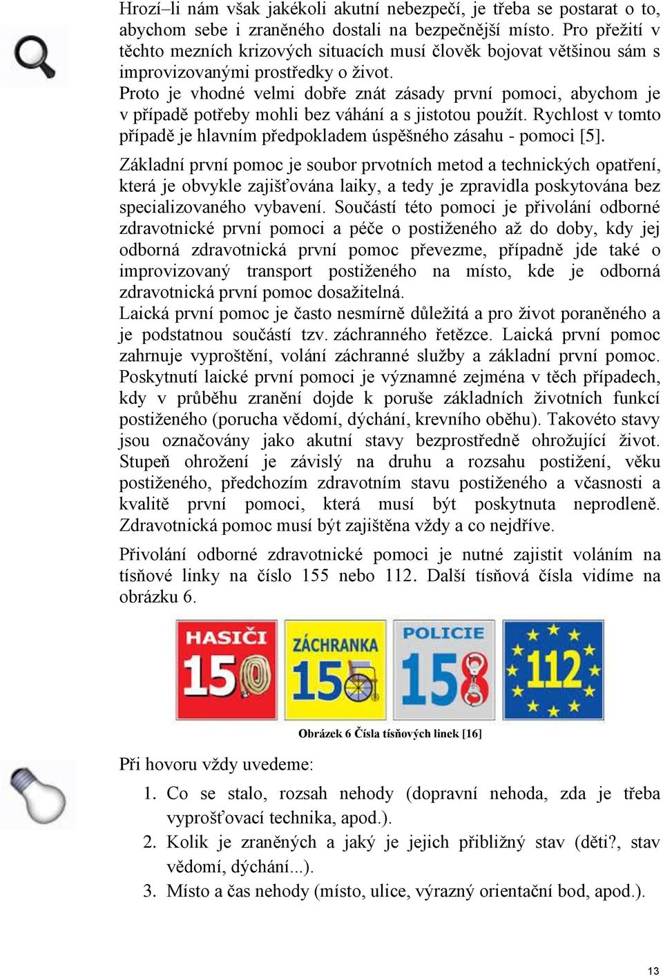 Proto je vhodné velmi dobře znát zásady první pomoci, abychom je v případě potřeby mohli bez váhání a s jistotou použít. Rychlost v tomto případě je hlavním předpokladem úspěšného zásahu - pomoci [5].