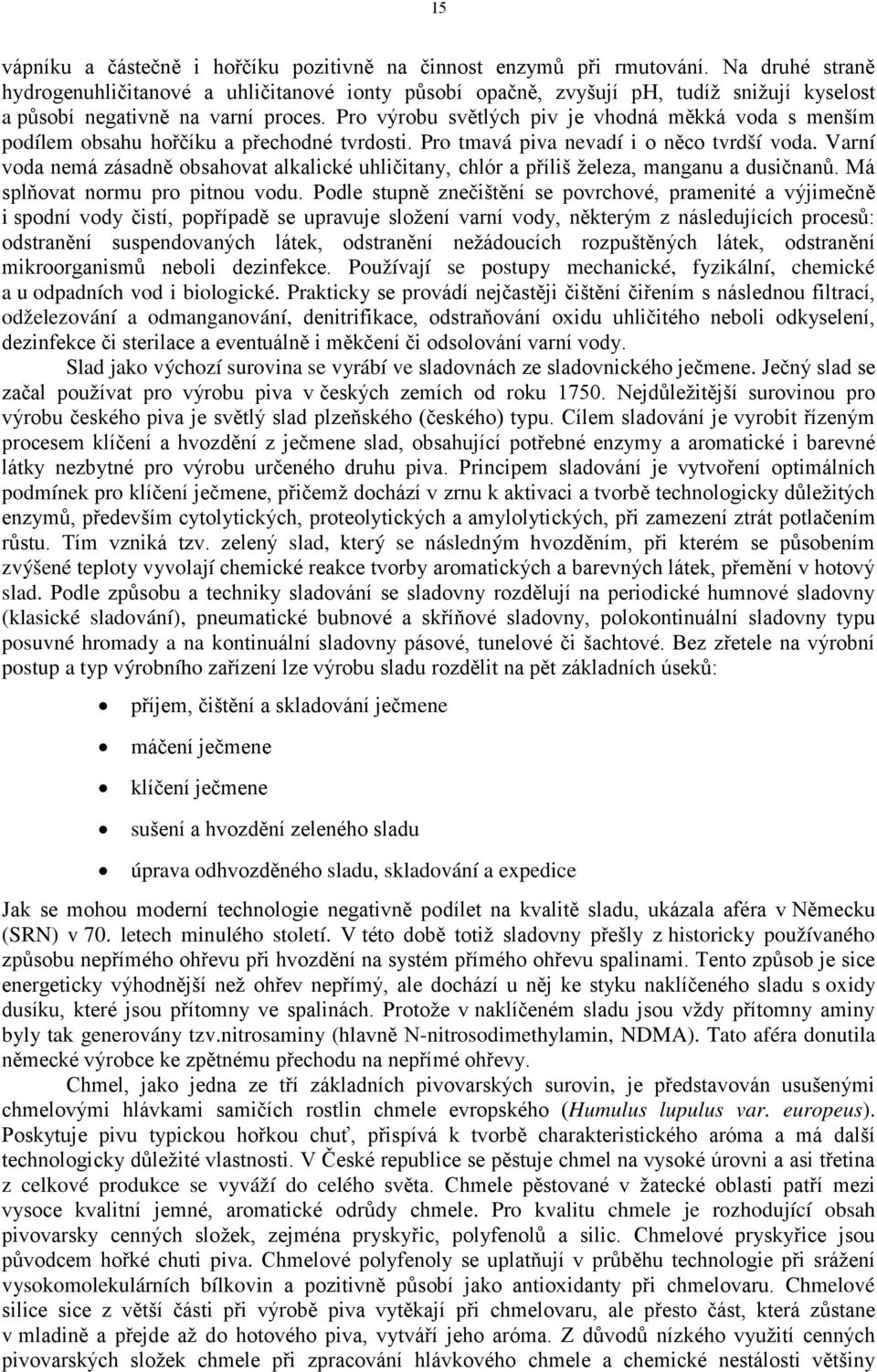 Pro výrobu světlých piv je vhodná měkká voda s menším podílem obsahu hořčíku a přechodné tvrdosti. Pro tmavá piva nevadí i o něco tvrdší voda.