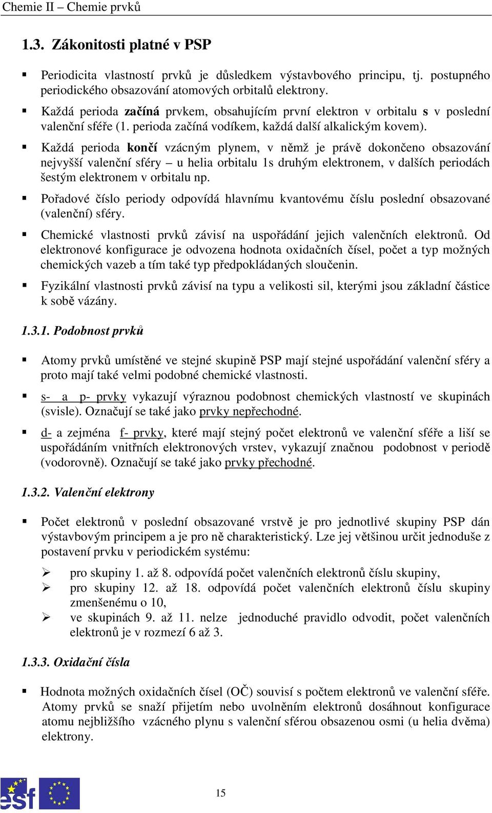 Každá perioda končí vzácným plynem, v němž je právě dokončeno obsazování nejvyšší valenční sféry u helia orbitalu 1s druhým elektronem, v dalších periodách šestým elektronem v orbitalu np.