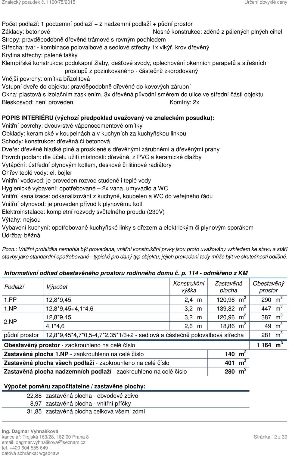 střešních prostupů z pozinkovaného - částečně zkorodovaný Vnější povrchy: omítka břizolitová Vstupní dveře do objektu: pravděpodobně dřevěné do kovových zárubní Okna: plastová s izolačním zasklením,