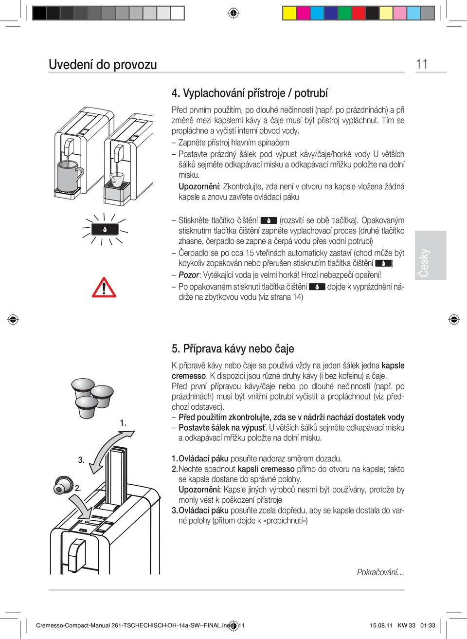 Zapněte přístroj hlavním spínačem Postavte prázdný šálek pod výpust kávy/čaje/horké vody U větších šálků sejměte odkapávací misku a odkapávací mřížku položte na dolní misku.