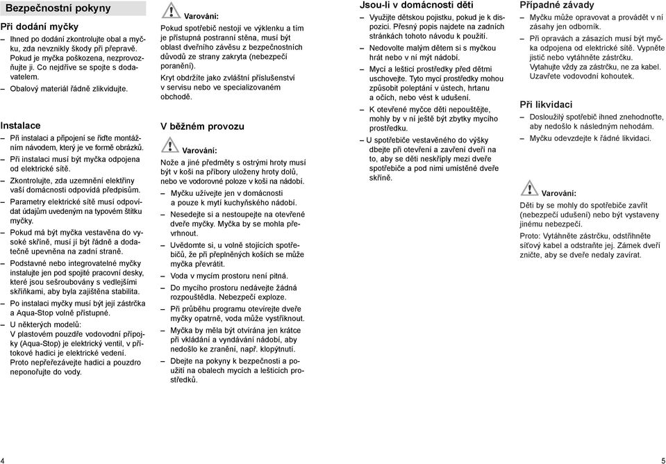 Zkontrolujte, zda uzemnění elektřiny vaší domácnosti odpovídá předpisům. Parametry elektrické sítě musí odpovídat údajům uvedeným na typovém štítku myčky.