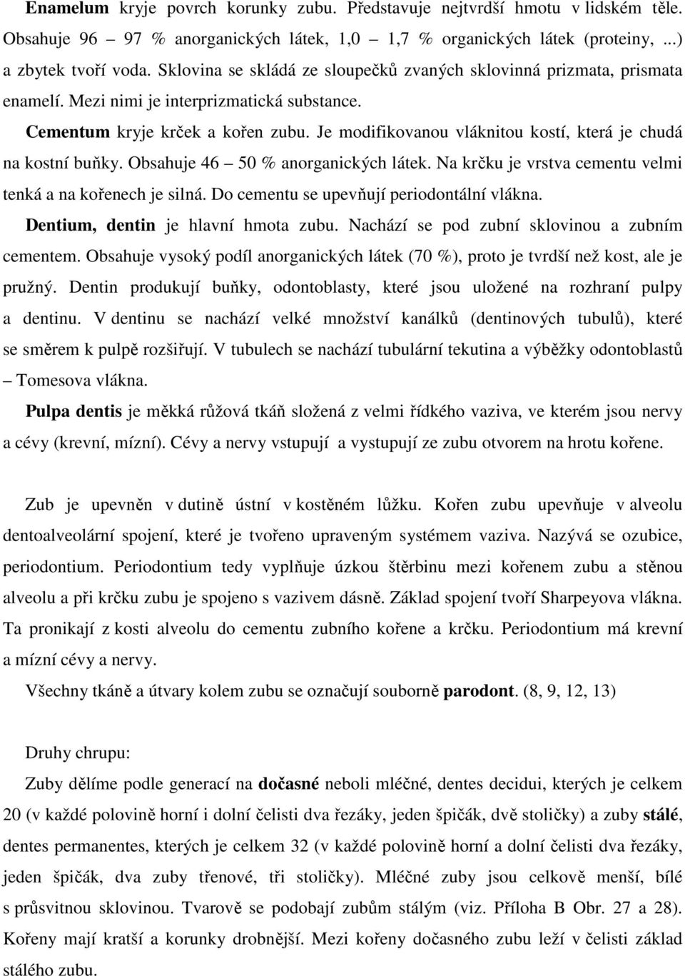 Je modifikovanou vláknitou kostí, která je chudá na kostní buňky. Obsahuje 46 50 % anorganických látek. Na krčku je vrstva cementu velmi tenká a na kořenech je silná.