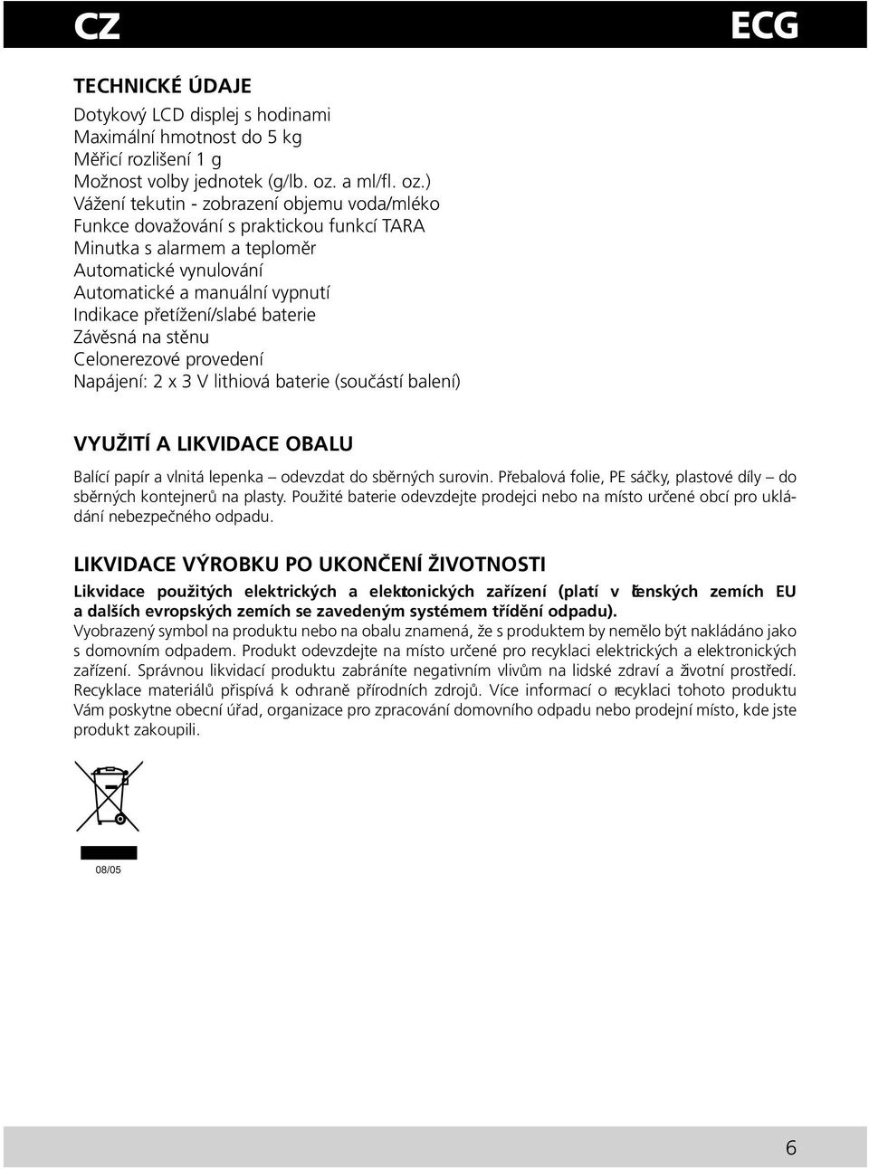 ) Vážení tekutin - zobrazení objemu voda/mléko Funkce dovažování s praktickou funkcí TARA Minutka s alarmem a teploměr Automatické vynulování Automatické a manuální vypnutí Indikace přetížení/slabé