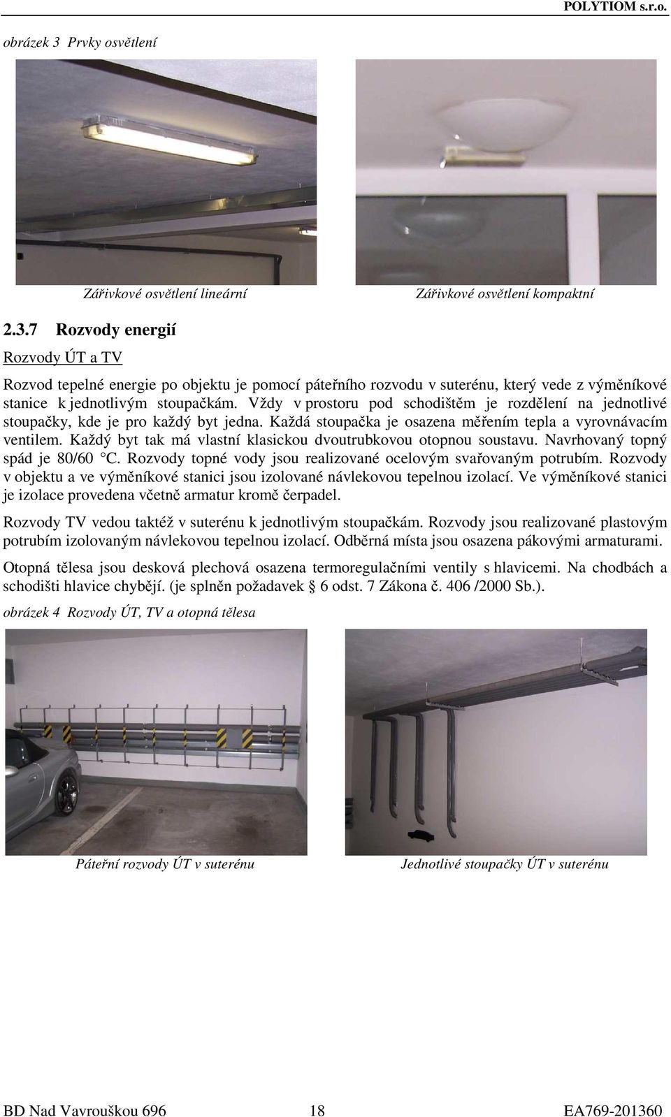 Každý byt tak má vlastní klasickou dvoutrubkovou otopnou soustavu. Navrhovaný topný spád je 80/60 C. Rozvody topné vody jsou realizované ocelovým svařovaným potrubím.