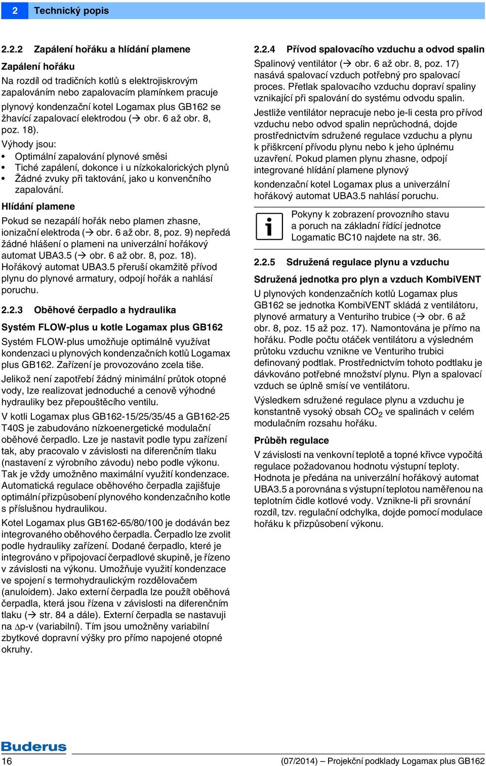 Výhody jsou: Optimální zapalování plynové směsi Tiché zapálení, dokonce i u nízkokalorických plynů Žádné zvuky při taktování, jako u konvenčního zapalování.