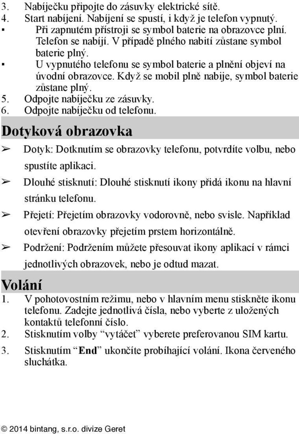 Odpojte nabíječku ze zásuvky. 6. Odpojte nabíječku od telefonu. Dotyková obrazovka Dotyk: Dotknutím se obrazovky telefonu, potvrdíte volbu, nebo spustíte aplikaci.