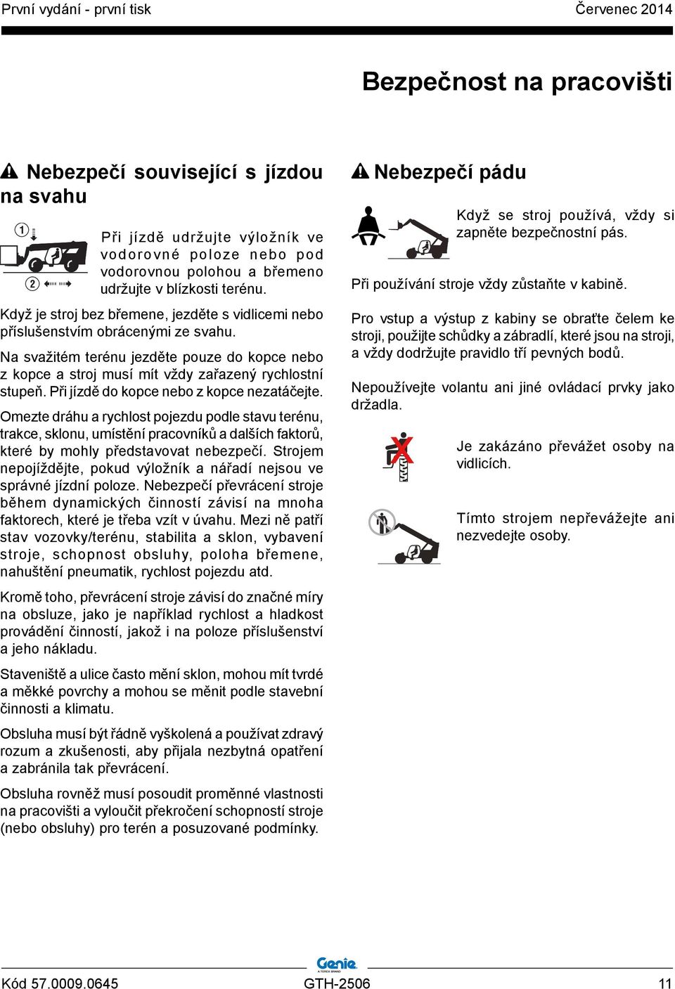 Při jízdě do kopce nebo z kopce nezatáčejte. Omezte dráhu a rychlost pojezdu podle stavu terénu, trakce, sklonu, umístění pracovníků a dalších faktorů, které by mohly představovat nebezpečí.