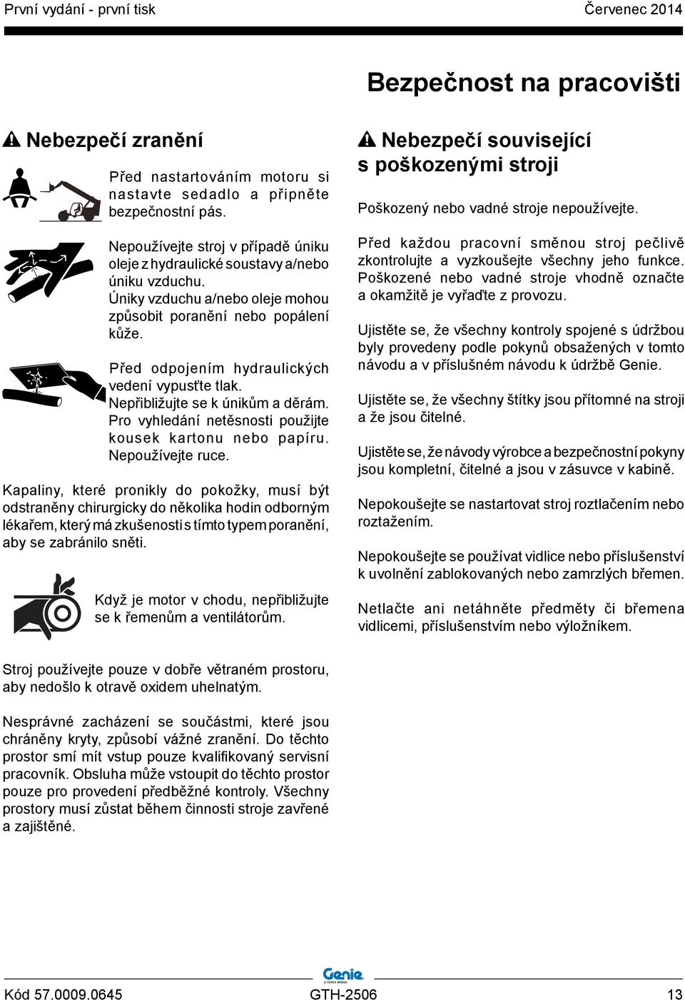 Před odpojením hydraulických vedení vypusťte tlak. Nepřibližujte se k únikům a děrám. Pro vyhledání netěsnosti použijte kousek kartonu nebo papíru. Nepoužívejte ruce.