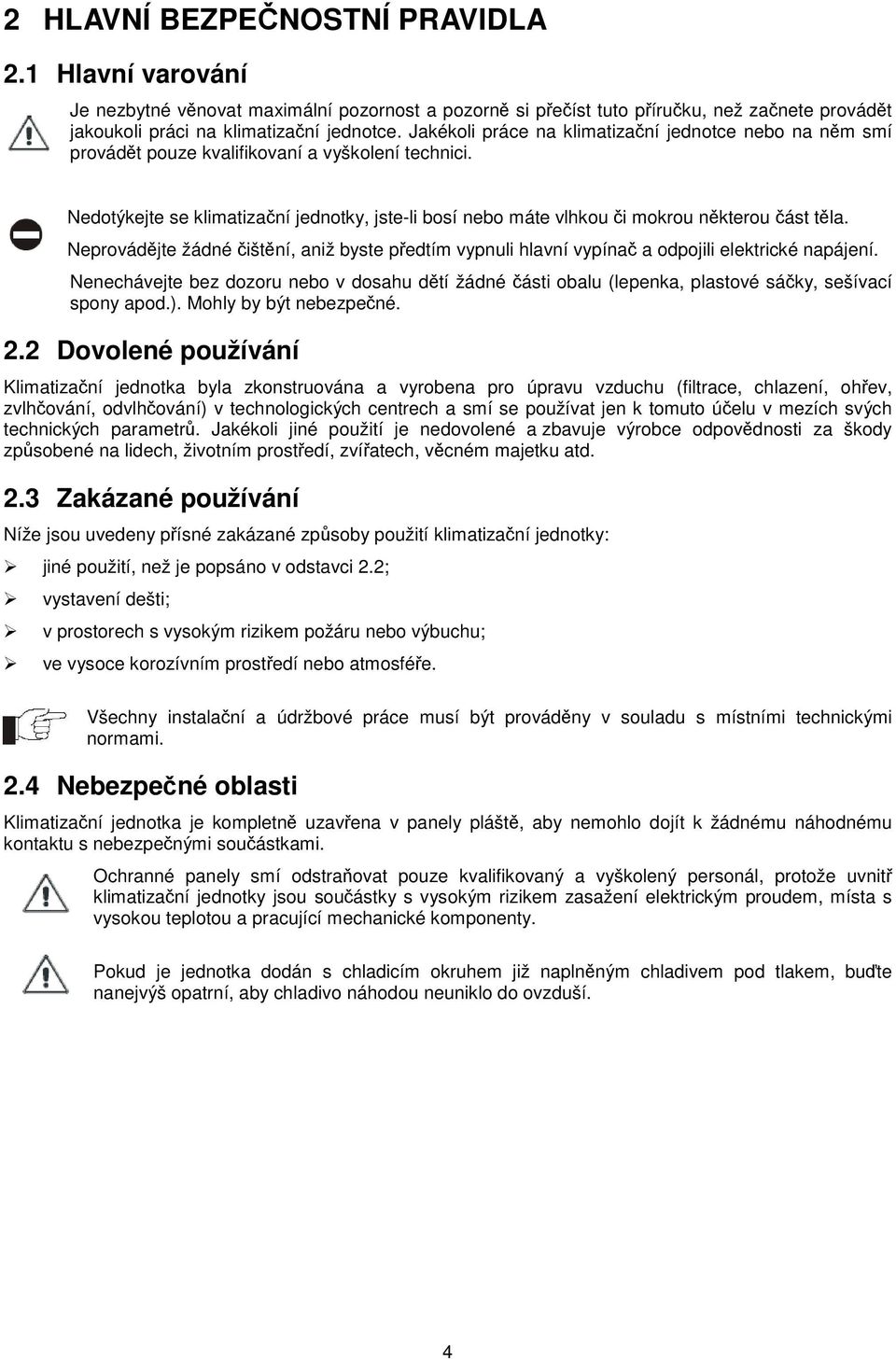 Nedotýkejte se klimatizační jednotky, jste-li bosí nebo máte vlhkou či mokrou některou část těla. Neprovádějte žádné čištění, aniž byste předtím vypnuli hlavní vypínač a odpojili elektrické napájení.