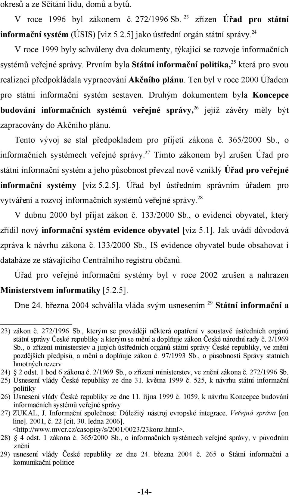 Prvním byla Státní informační politika, 25 která pro svou realizaci předpokládala vypracování Akčního plánu. Ten byl v roce 2000 Úřadem pro státní informační systém sestaven.