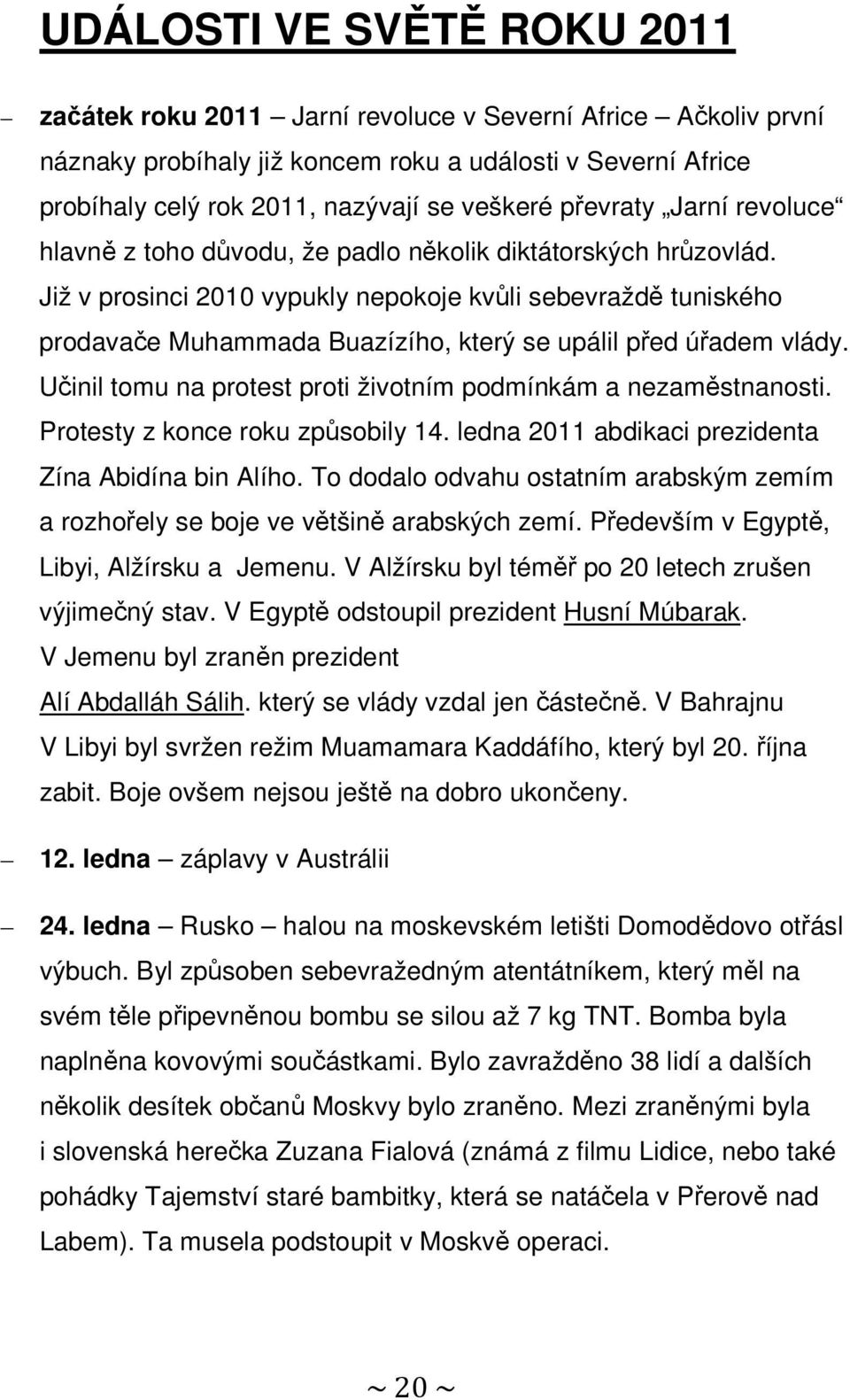 Již v prosinci 2010 vypukly nepokoje kvůli sebevraždě tuniského prodavače Muhammada Buazízího, který se upálil před úřadem vlády. Učinil tomu na protest proti životním podmínkám a nezaměstnanosti.