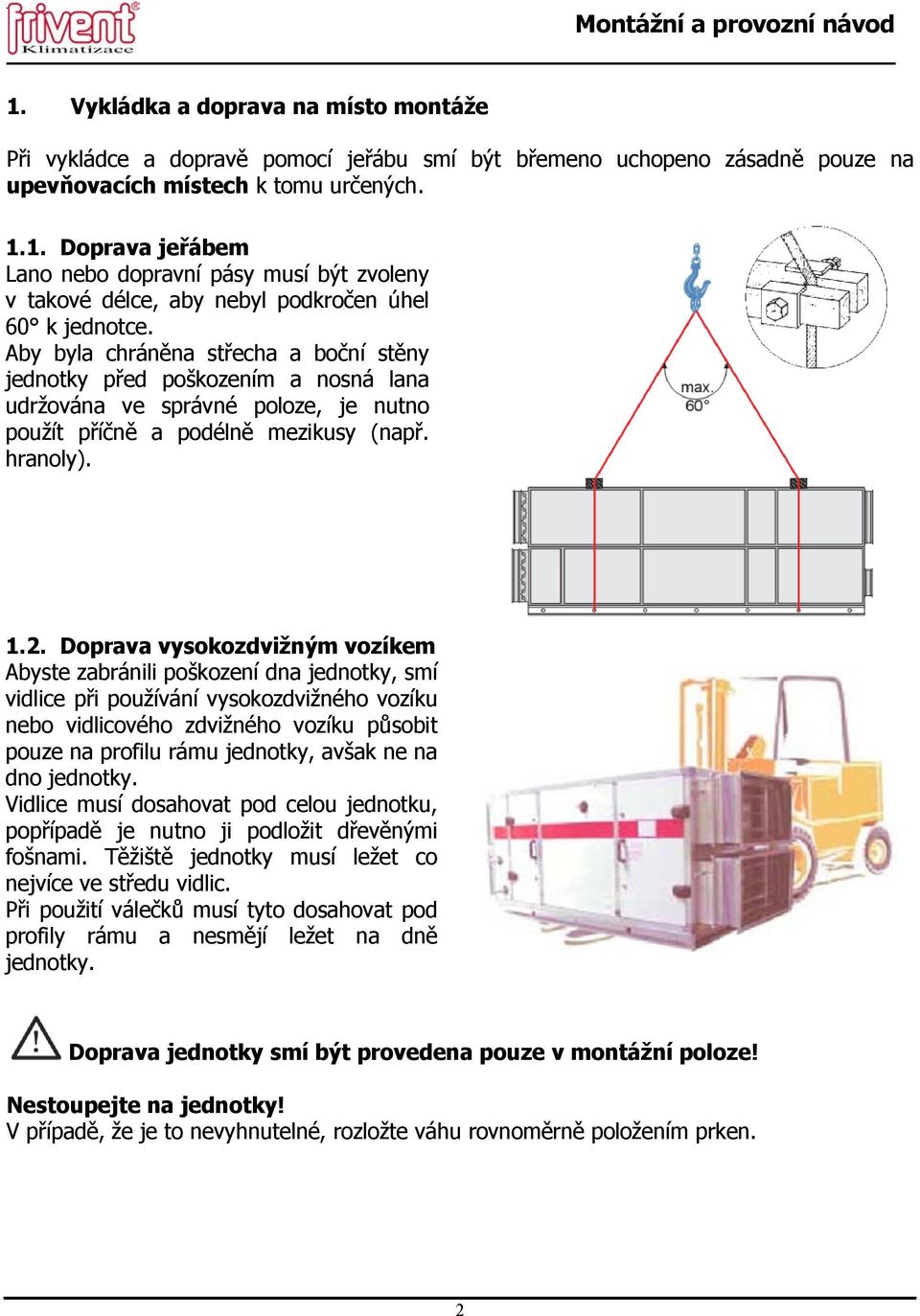 Doprava vysokozdvižným vozíkem Abyste zabránili poškození dna jednotky, smí vidlice při používání vysokozdvižného vozíku nebo vidlicového zdvižného vozíku působit pouze na profilu rámu jednotky,