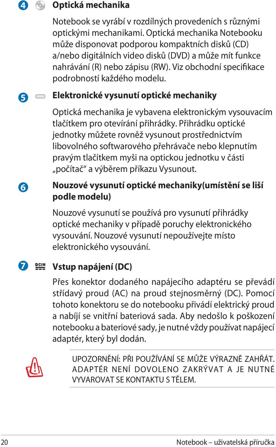 Viz obchodní specifikace podrobností každého modelu. Elektronické vysunutí optické mechaniky Optická mechanika je vybavena elektronickým vysouvacím tlačítkem pro otevírání přihrádky.