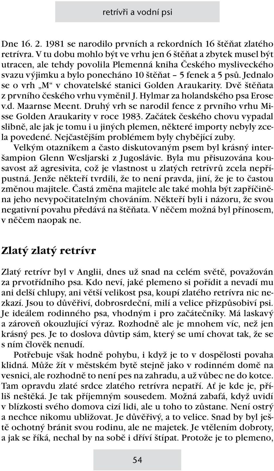 Jednalo se o vrh M v chovatelské stanici Golden Araukarity. Dvě štěňata z prvního českého vrhu vyměnil J. Hylmar za holandského psa Erose v.d. Maarnse Meent.