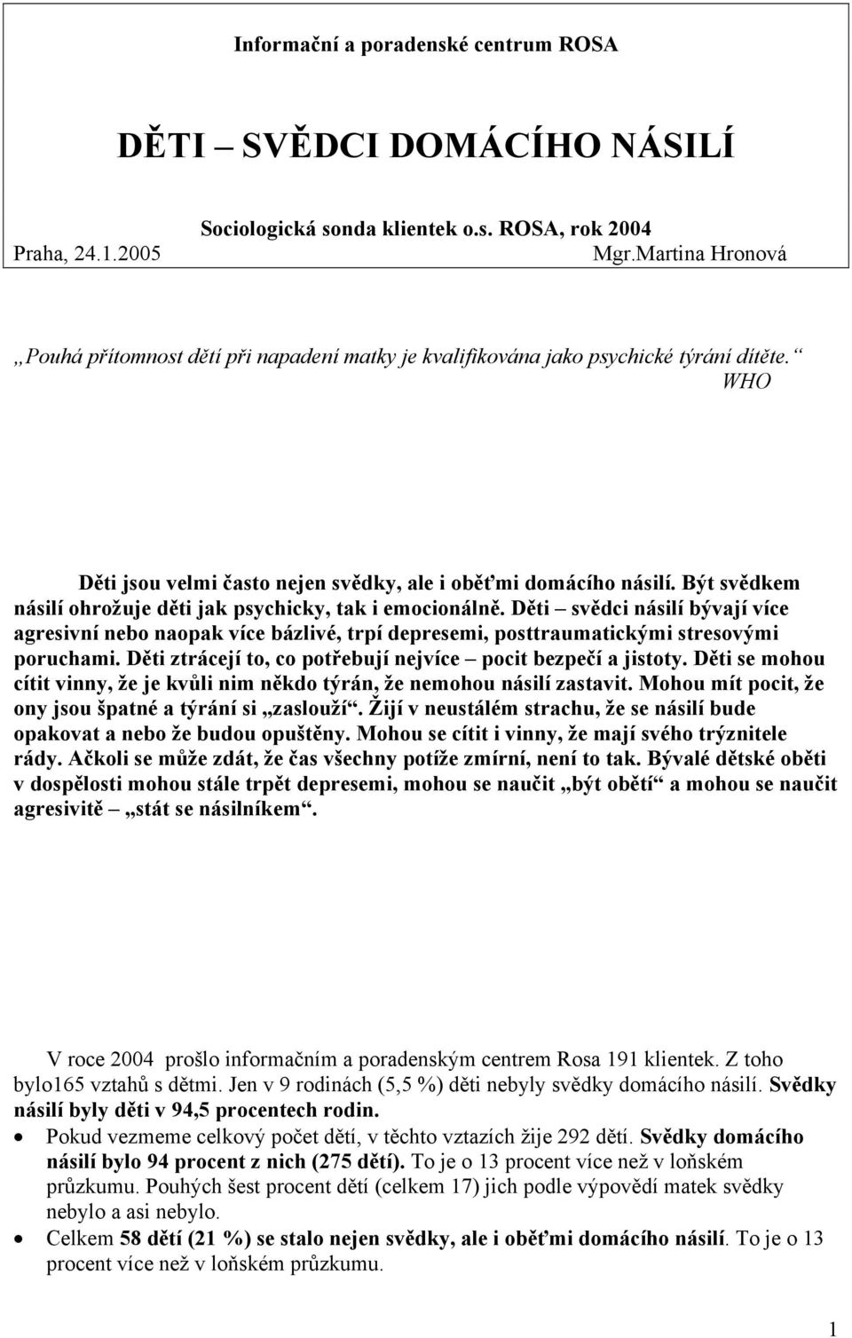 Být svědkem násilí ohrožuje děti jak psychicky, tak i emocionálně. Děti svědci násilí bývají více agresivní nebo naopak více bázlivé, trpí depresemi, posttraumatickými stresovými poruchami.