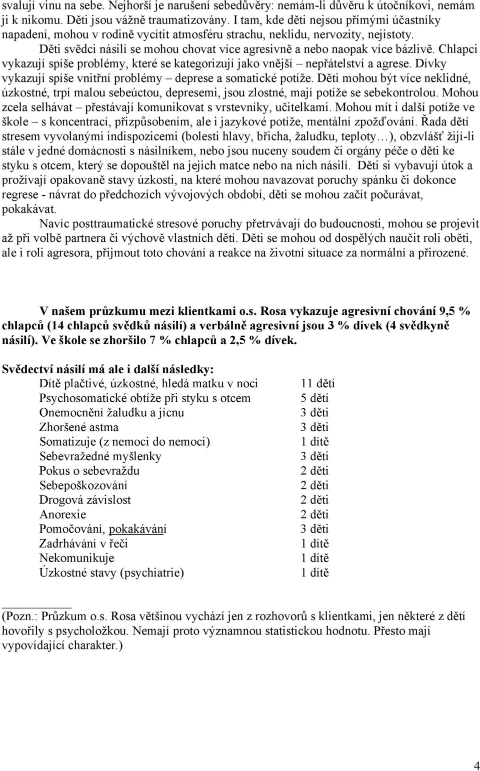 Děti svědci násilí se mohou chovat více agresivně a nebo naopak více bázlivě. Chlapci vykazují spíše problémy, které se kategorizují jako vnější nepřátelství a agrese.