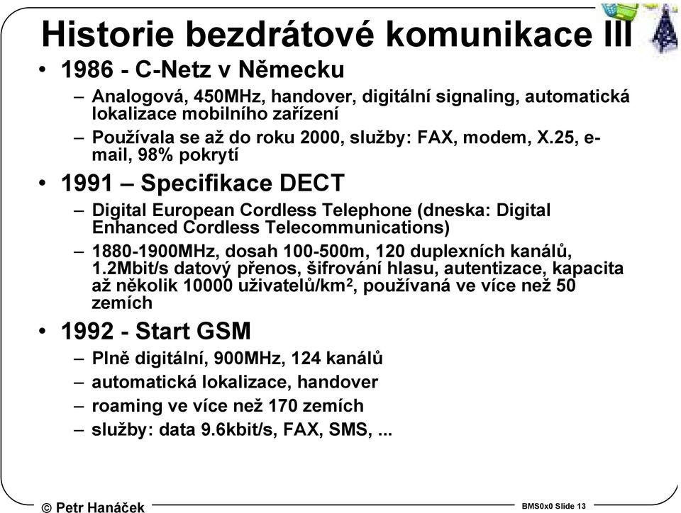 25, e- mail, 98% pokrytí 1991 Specifikace DECT Digital European Cordless Telephone (dneska: Digital Enhanced Cordless Telecommunications) 1880-1900MHz, dosah 100-500m, 120