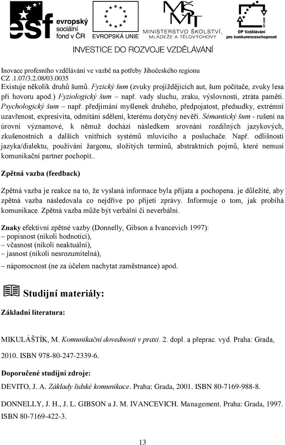 Sémantický šum - rušení na úrovni významové, k němuž dochází následkem srovnání rozdílných jazykových, zkušenostních a dalších vnitřních systémů mluvícího a posluchače. Např.