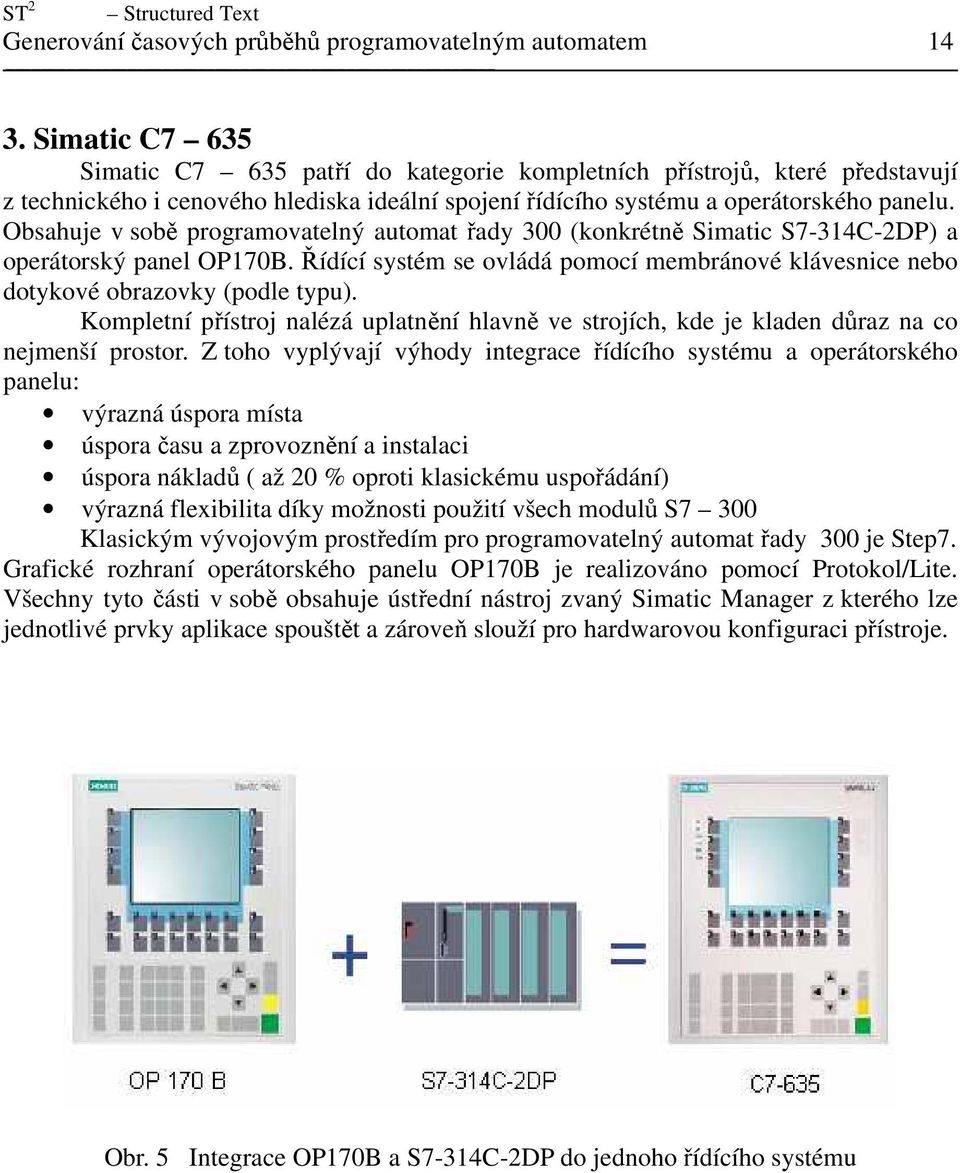 Obsahuje v sobě programovatelný automat řady 300 (konkrétně Simatic S7-314C-2DP) a operátorský panel OP170B. Řídící systém se ovládá pomocí membránové klávesnice nebo dotykové obrazovky (podle typu).