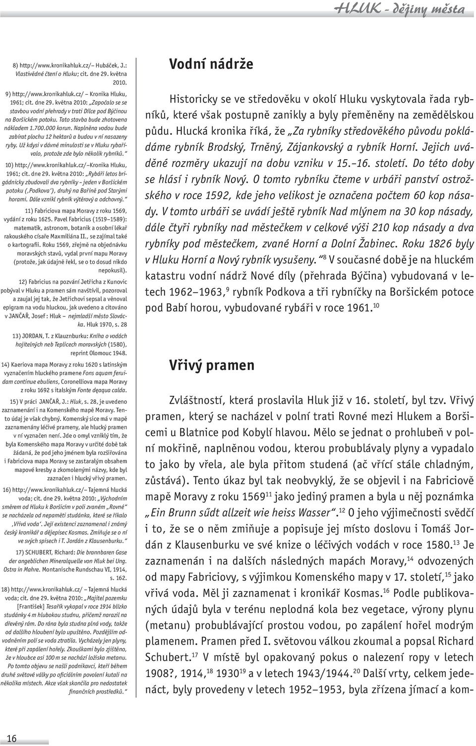 Už kdysi v dávné minulosti se v Hluku rybařívalo, protože zde bylo několik rybníků. 10) http://www.kronikahluk.cz/ Kronika Hluku, 1961; cit. dne 29.