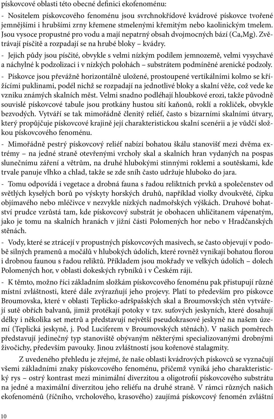 - Jejich půdy jsou písčité, obvykle s velmi nízkým podílem jemnozemě, velmi vysychavé a náchylné k podzolizaci i v nízkých polohách substrátem podmíněné arenické podzoly.