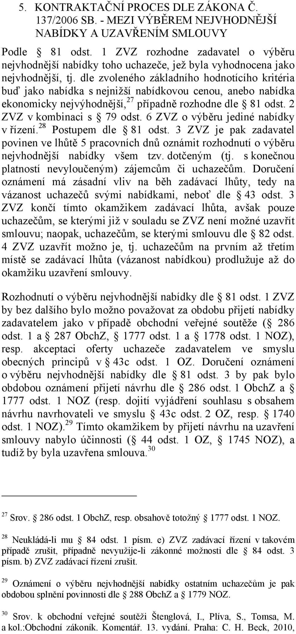 dle zvoleného základního hodnotícího kritéria buď jako nabídka s nejnižší nabídkovou cenou, anebo nabídka ekonomicky nejvýhodnější, 27 případně rozhodne dle 81 odst. 2 ZVZ v kombinaci s 79 odst.