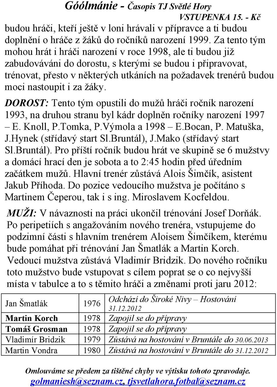 nastoupit i za žáky. DOROST: Tento tým opustili do mužů hráči ročník narození 1993, na druhou stranu byl kádr doplněn ročníky narození 1997 E. Knoll, P.Tomka, P.Výmola a 1998 E.Bocan, P. Matuška, J.