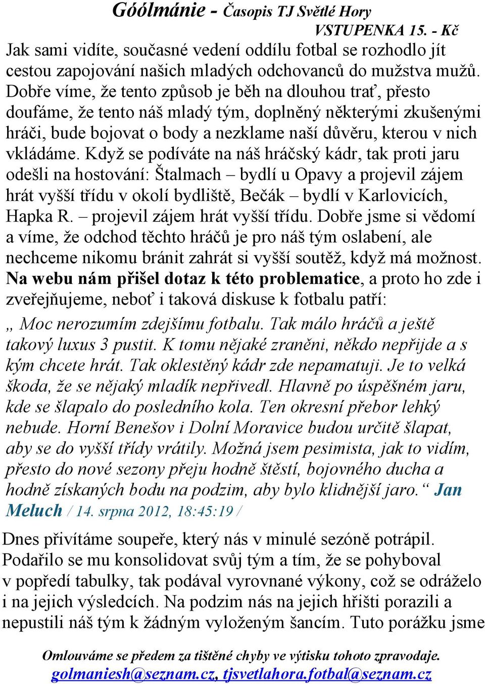 Když se podíváte na náš hráčský kádr, tak proti jaru odešli na hostování: Štalmach bydlí u Opavy a projevil zájem hrát vyšší třídu v okolí bydliště, Bečák bydlí v Karlovicích, Hapka R.