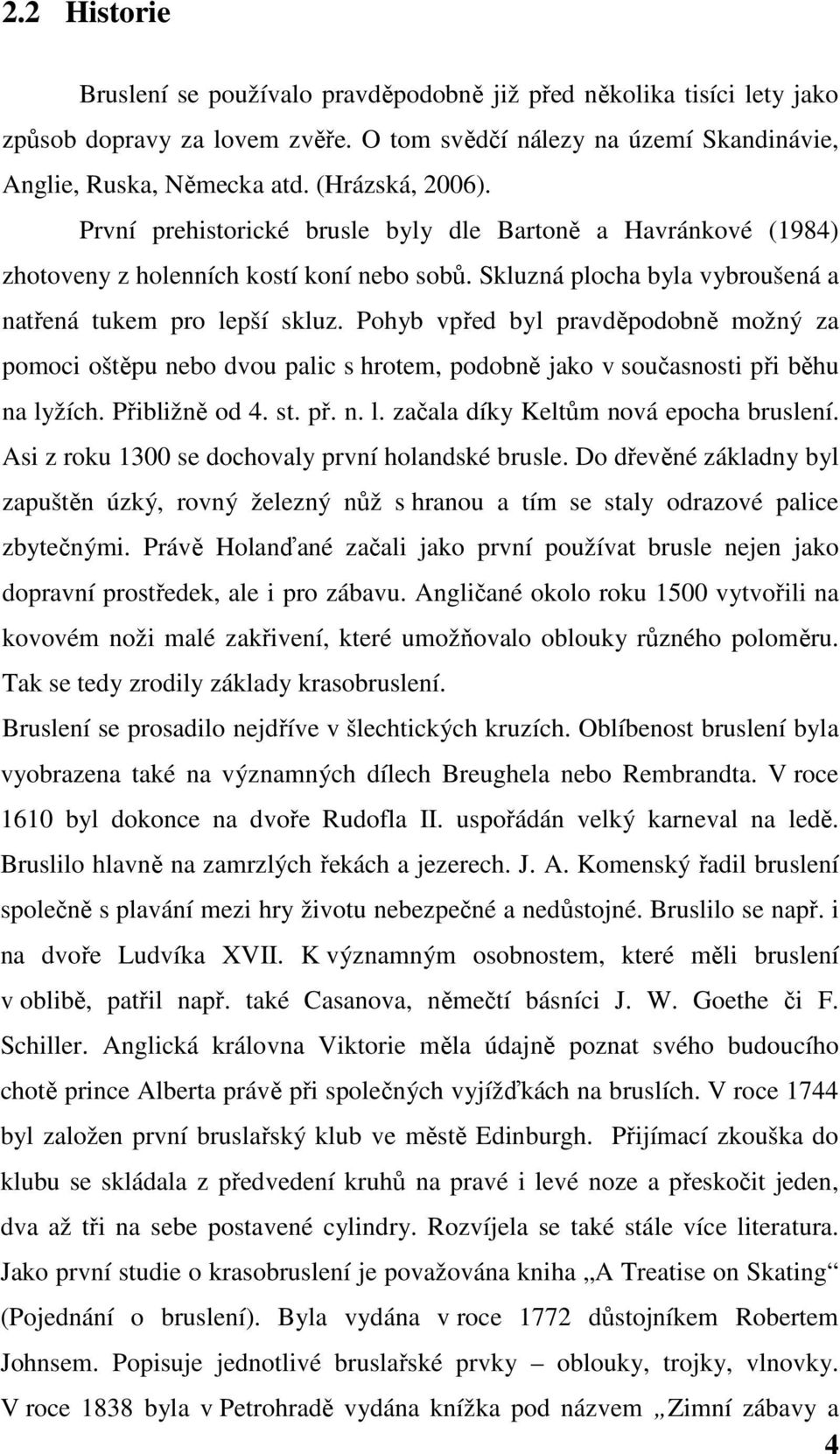 Pohyb vpřed byl pravděpodobně možný za pomoci oštěpu nebo dvou palic s hrotem, podobně jako v současnosti při běhu na lyžích. Přibližně od 4. st. př. n. l. začala díky Keltům nová epocha bruslení.