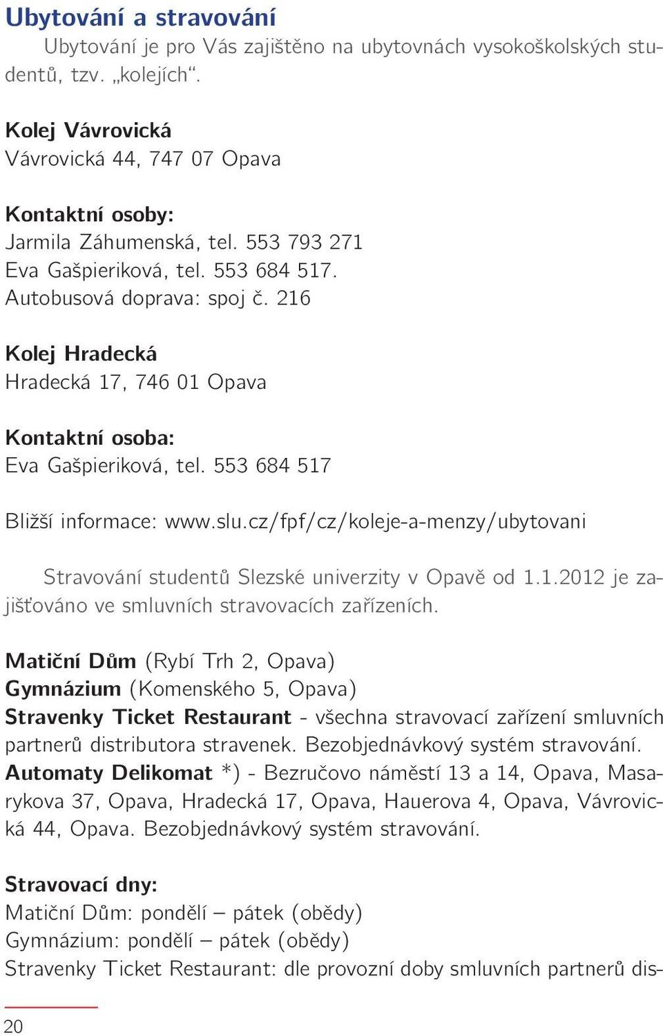 cz/fpf/cz/koleje-a-menzy/ubytovani Stravování studentů Slezské univerzity v Opavě od 1.1.2012 je zajišťováno ve smluvních stravovacích zařízeních.