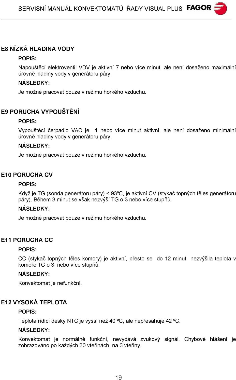 E9 PORUCHA VYPOUŠTĚNÍ POPIS: Vypouštěcí čerpadlo VAC je 1 nebo více minut aktivní, ale není dosaženo minimální úrovně hladiny vody v generátoru páry.