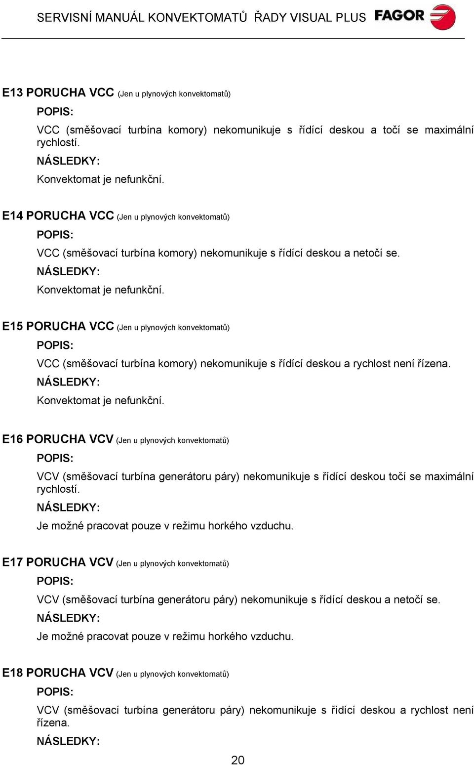 E15 PORUCHA VCC (Jen u plynových konvektomatů) POPIS: VCC (směšovací turbína komory) nekomunikuje s řídící deskou a rychlost není řízena. NÁSLEDKY: Konvektomat je nefunkční.