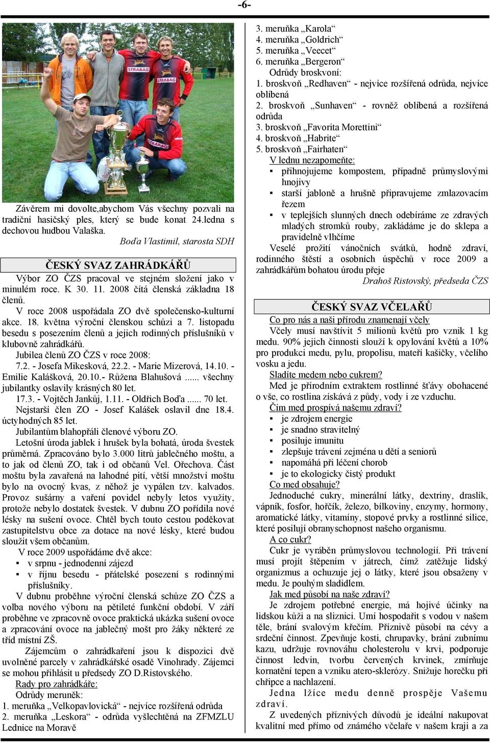 V roce 2008 uspořádala ZO dvě společensko-kulturní akce. 18. května výroční členskou schůzi a 7. listopadu besedu s posezením členů a jejich rodinných příslušníků v klubovně zahrádkářů.