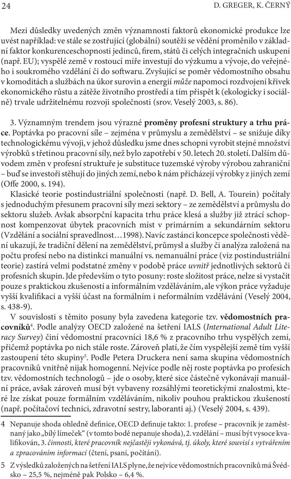 jedinců, firem, států či celých integračních uskupení (např. EU); vyspělé země v rostoucí míře investují do výzkumu a vývoje, do veřejného i soukromého vzdělání či do softwaru.