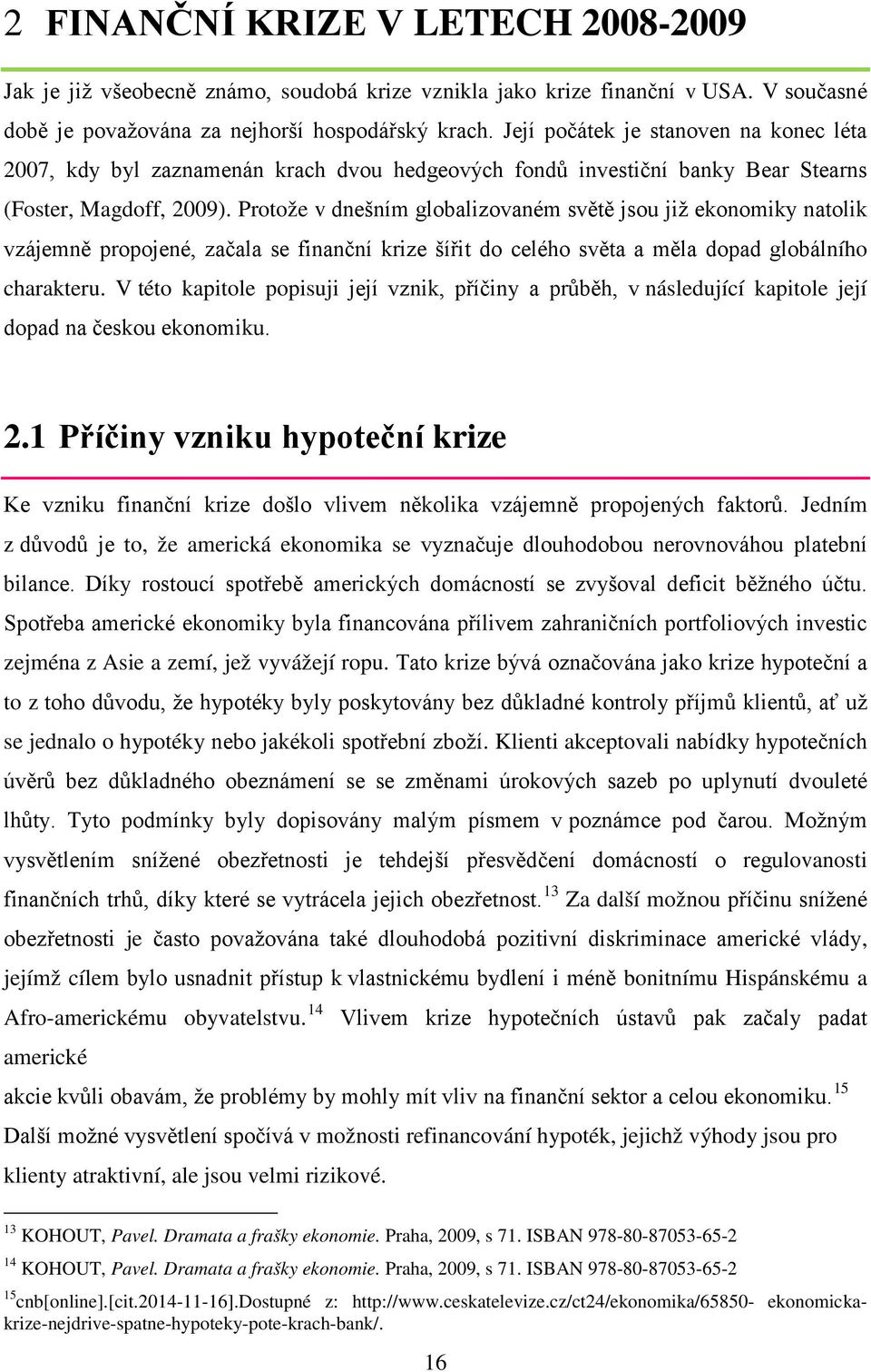 Protože v dnešním globalizovaném světě jsou již ekonomiky natolik vzájemně propojené, začala se finanční krize šířit do celého světa a měla dopad globálního charakteru.