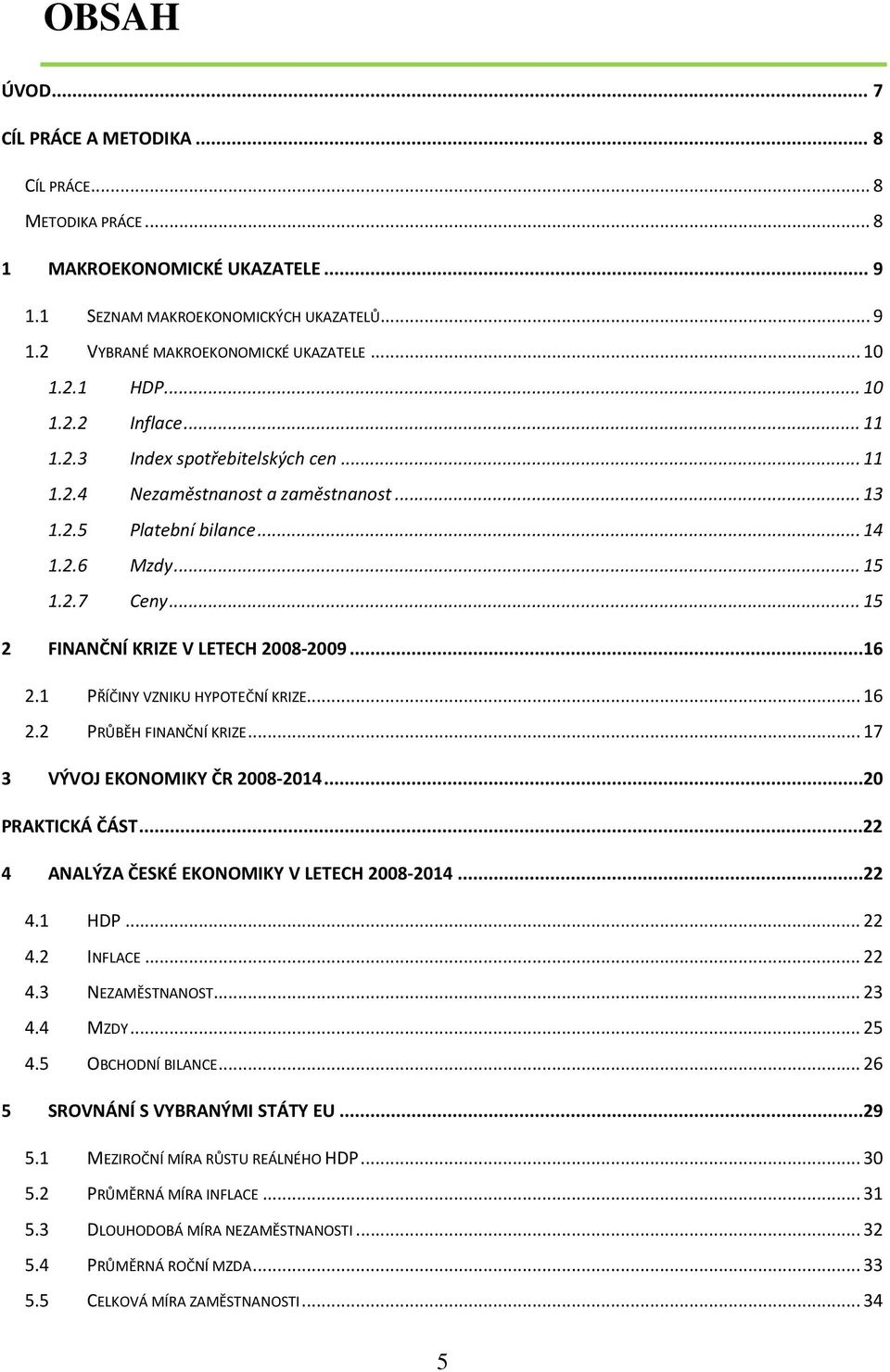 .. 15 2 FINANČNÍ KRIZE V LETECH 2008-2009...16 2.1 PŘÍČINY VZNIKU HYPOTEČNÍ KRIZE... 16 2.2 PRŮBĚH FINANČNÍ KRIZE... 17 3 VÝVOJ EKONOMIKY ČR 2008-2014...20 PRAKTICKÁ ČÁST.