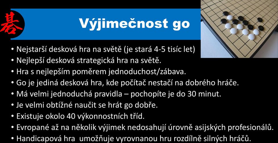 Má velmi jednoduchá pravidla pochopíte je do 30 minut. Je velmi obtížné naučit se hrát go dobře.