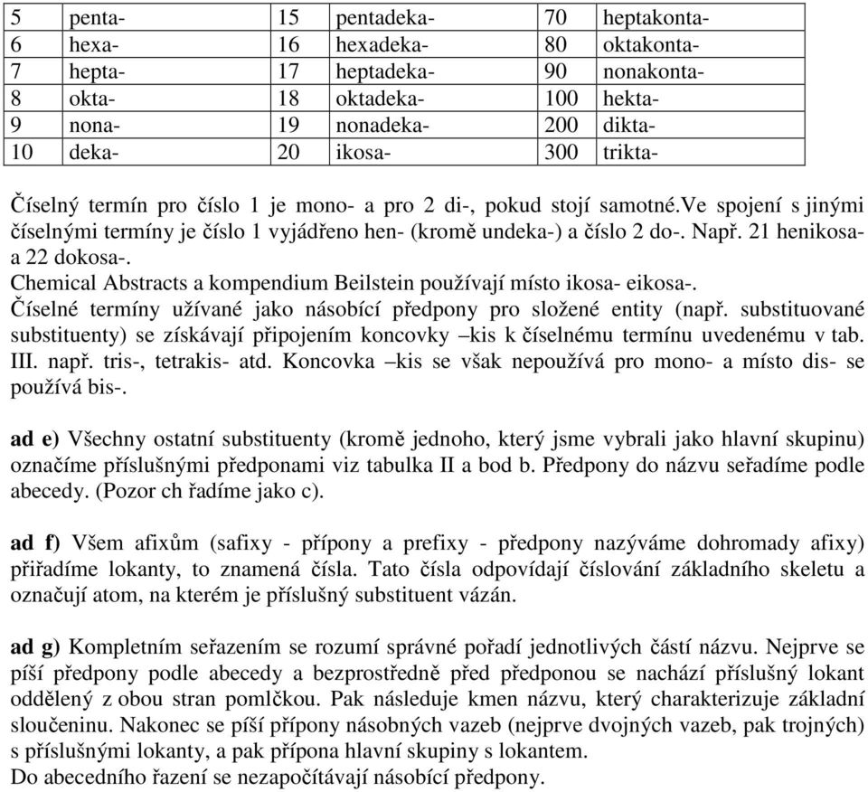 21 henikosaa 22 dokosa-. Chemical Abstracts a kompendium Beilstein používají místo ikosa- eikosa-. Číselné termíny užívané jako násobící předpony pro složené entity (např.