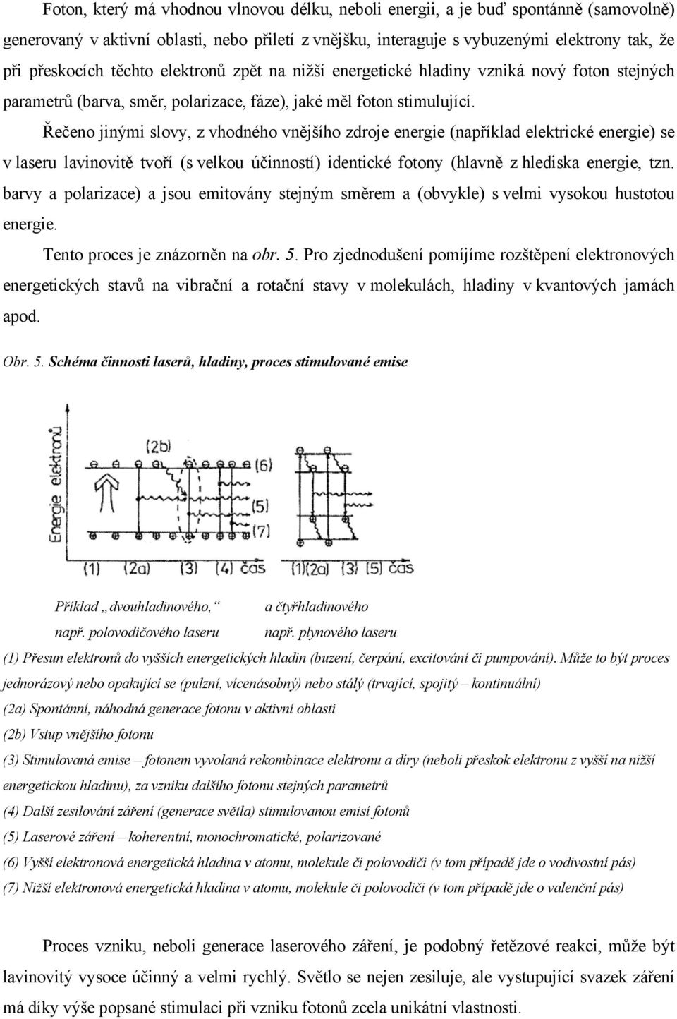 Řečeno jinými slovy, z vhodného vnějšího zdroje energie (například elektrické energie) se v laseru lavinovitě tvoří (s velkou účinností) identické fotony (hlavně z hlediska energie, tzn.