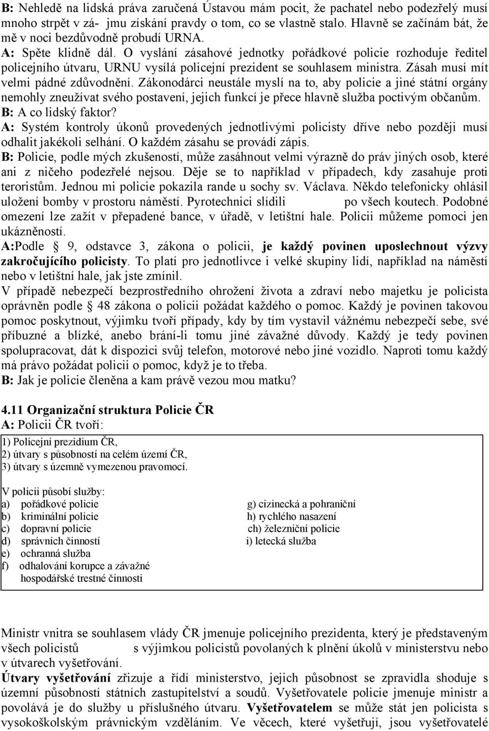 O vyslání zásahové jednotky pořádkové policie rozhoduje ředitel policejního útvaru, URNU vysílá policejní prezident se souhlasem ministra. Zásah musí mít velmi pádné zdůvodnění.