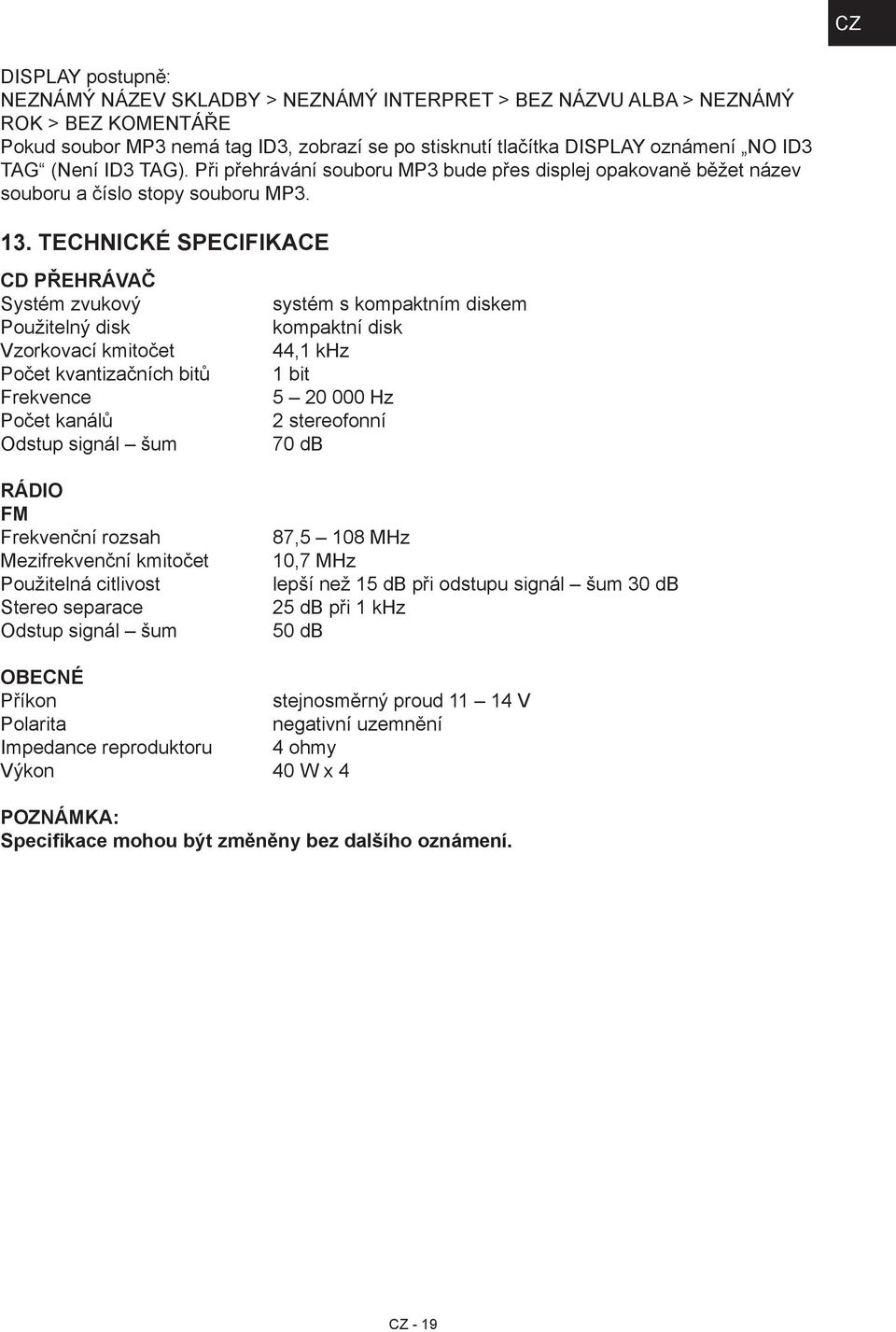 TECHNICKÉ SPECIFIKACE CD PŘEHRÁVAČ Systém zvukový Použitelný disk Vzorkovací kmitočet Počet kvantizačních bitů Frekvence Počet kanálů Odstup signál šum RÁDIO FM Frekvenční rozsah Mezifrekvenční