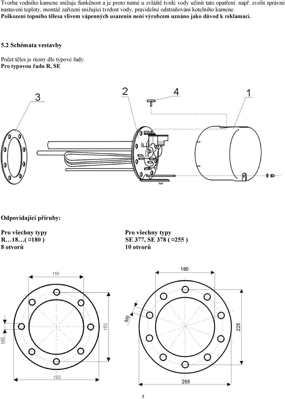 Poškození topného tělesa vlivem vápenných usazenin není výrobcem uznáno jako důvod k reklamaci. 5.