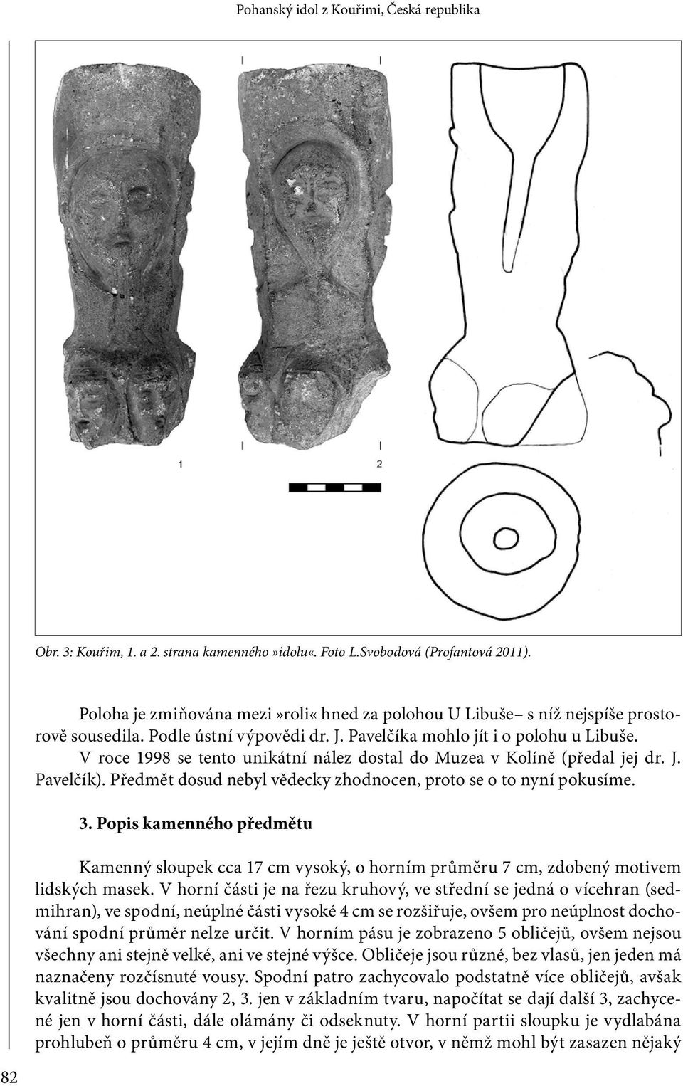 Předmět dosud nebyl vědecky zhodnocen, proto se o to nyní pokusíme. 3. Popis kamenného předmětu Kamenný sloupek cca 17 cm vysoký, o horním průměru 7 cm, zdobený motivem lidských masek.