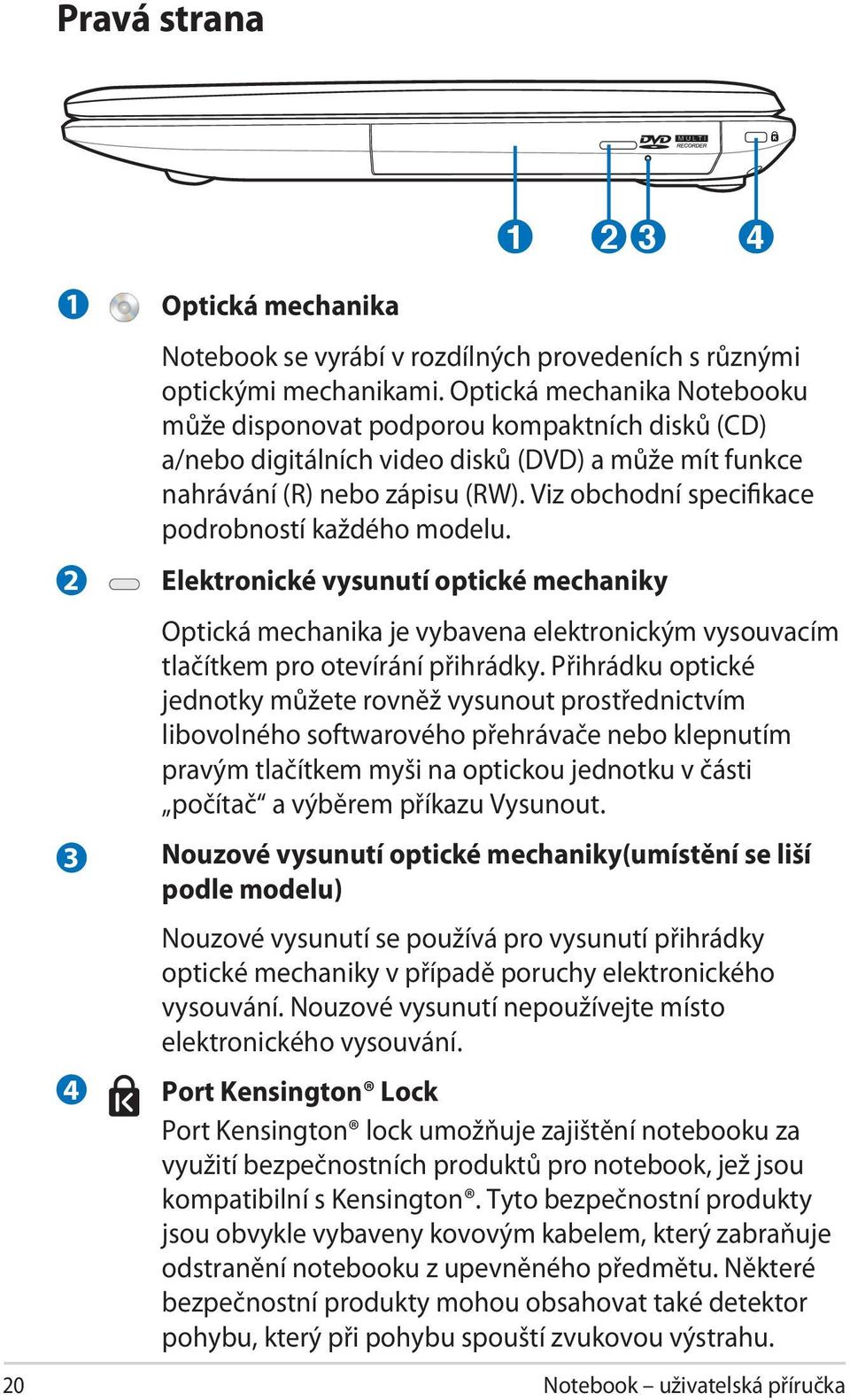 Viz obchodní specifikace podrobností každého modelu. Elektronické vysunutí optické mechaniky Optická mechanika je vybavena elektronickým vysouvacím tlačítkem pro otevírání přihrádky.